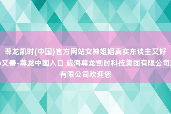 尊龙凯时(中国)官方网站女神姐姐真实东谈主又好意思心又善-尊龙中国入口 威海尊龙剀时科技集团有限公司欢迎您