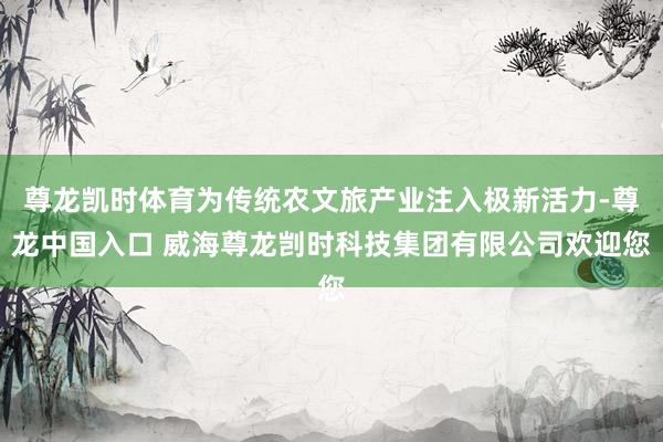 尊龙凯时体育为传统农文旅产业注入极新活力-尊龙中国入口 威海尊龙剀时科技集团有限公司欢迎您