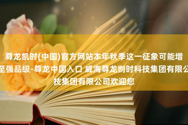 尊龙凯时(中国)官方网站本年秋季这一征象可能增强为中等至强品级-尊龙中国入口 威海尊龙剀时科技集团有限公司欢迎您