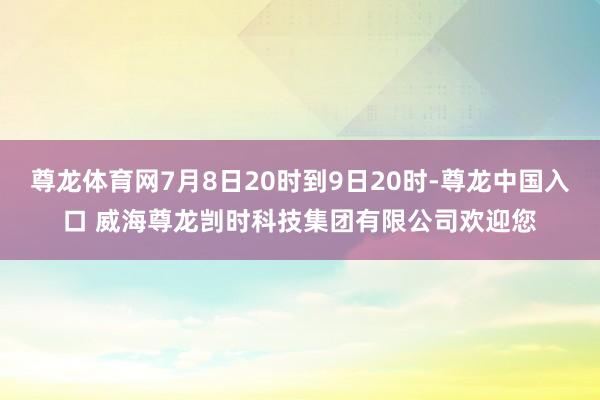 尊龙体育网7月8日20时到9日20时-尊龙中国入口 威海尊龙剀时科技集团有限公司欢迎您