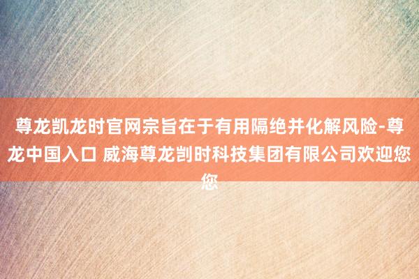 尊龙凯龙时官网宗旨在于有用隔绝并化解风险-尊龙中国入口 威海尊龙剀时科技集团有限公司欢迎您