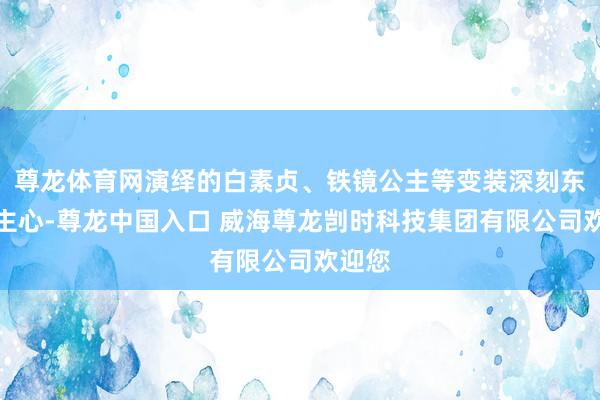 尊龙体育网演绎的白素贞、铁镜公主等变装深刻东说念主心-尊龙中国入口 威海尊龙剀时科技集团有限公司欢迎您