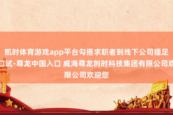 凯时体育游戏app平台勾搭求职者到线下公司插足应聘口试-尊龙中国入口 威海尊龙剀时科技集团有限公司欢迎您