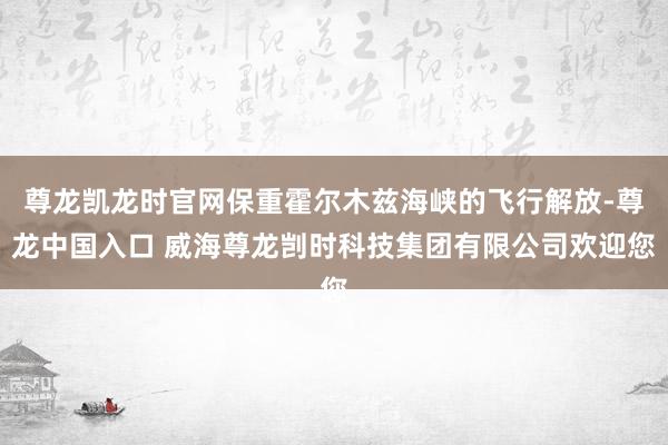 尊龙凯龙时官网保重霍尔木兹海峡的飞行解放-尊龙中国入口 威海尊龙剀时科技集团有限公司欢迎您