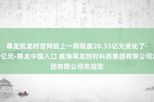 尊龙凯龙时官网较上一期限度20.35亿元变化了-10.86亿元-尊龙中国入口 威海尊龙剀时科技集团有限公司欢迎您