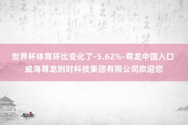 世界杯体育环比变化了-5.62%-尊龙中国入口 威海尊龙剀时科技集团有限公司欢迎您