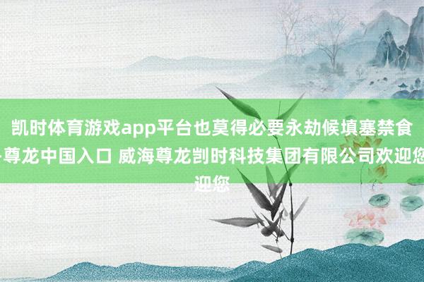 凯时体育游戏app平台也莫得必要永劫候填塞禁食-尊龙中国入口 威海尊龙剀时科技集团有限公司欢迎您