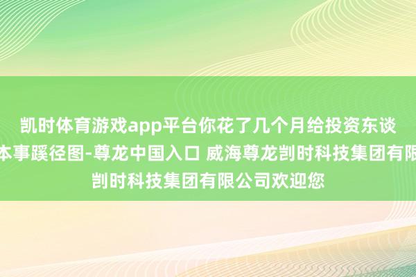 凯时体育游戏app平台你花了几个月给投资东谈主画了一张本事蹊径图-尊龙中国入口 威海尊龙剀时科技集团有限公司欢迎您