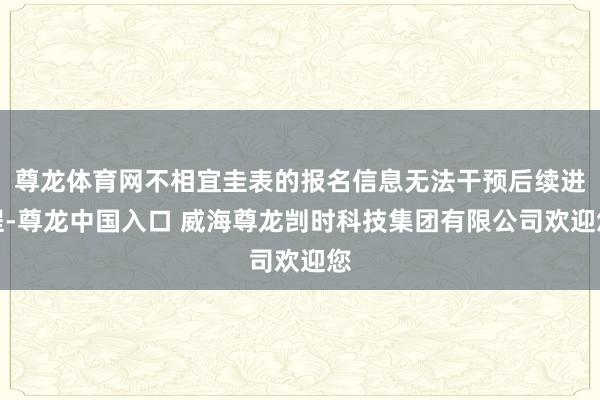 尊龙体育网不相宜圭表的报名信息无法干预后续进程-尊龙中国入口 威海尊龙剀时科技集团有限公司欢迎您