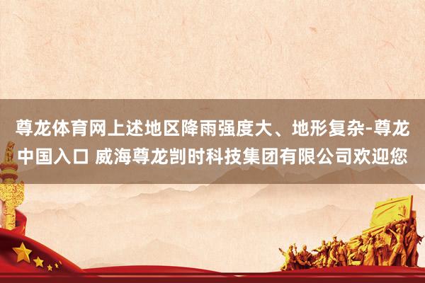 尊龙体育网上述地区降雨强度大、地形复杂-尊龙中国入口 威海尊龙剀时科技集团有限公司欢迎您