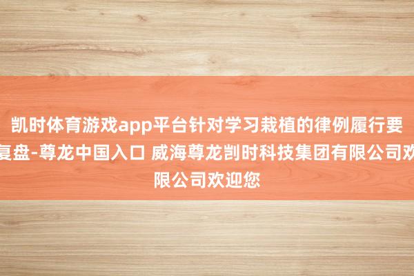 凯时体育游戏app平台针对学习栽植的律例履行要按期复盘-尊龙中国入口 威海尊龙剀时科技集团有限公司欢迎您