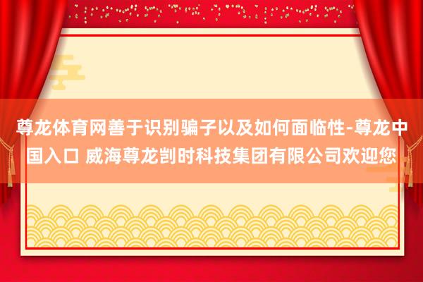 尊龙体育网善于识别骗子以及如何面临性-尊龙中国入口 威海尊龙剀时科技集团有限公司欢迎您