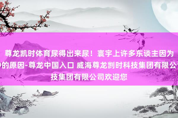 尊龙凯时体育尿得出来尿！寰宇上许多东谈主因为各式各种的原因-尊龙中国入口 威海尊龙剀时科技集团有限公司欢迎您
