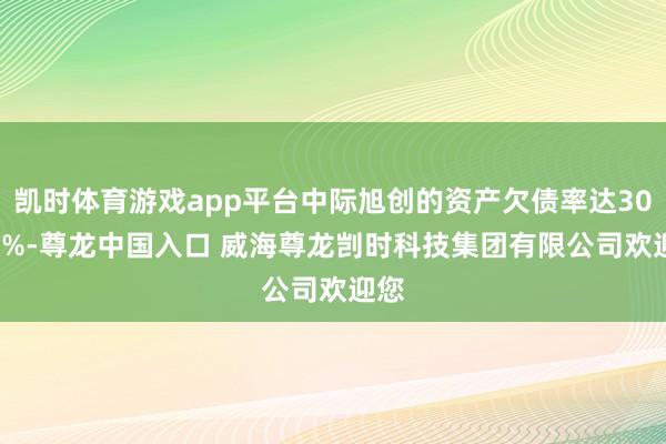 凯时体育游戏app平台中际旭创的资产欠债率达30.31%-尊龙中国入口 威海尊龙剀时科技集团有限公司欢迎您
