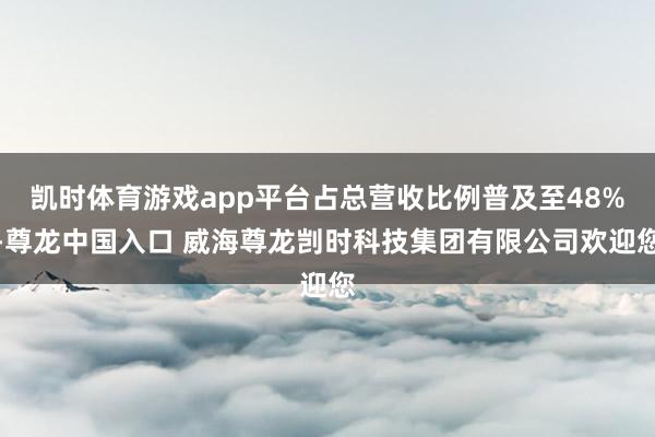 凯时体育游戏app平台占总营收比例普及至48%-尊龙中国入口 威海尊龙剀时科技集团有限公司欢迎您