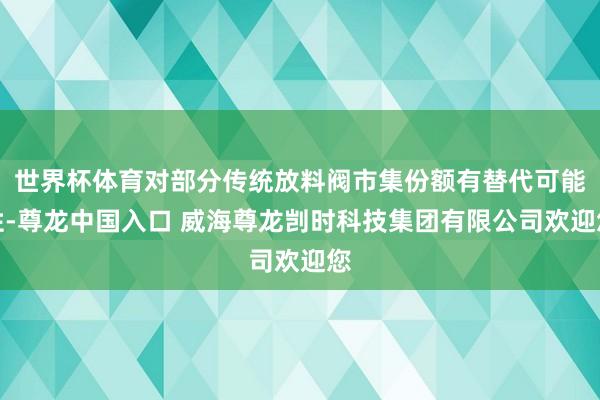 世界杯体育对部分传统放料阀市集份额有替代可能性-尊龙中国入口 威海尊龙剀时科技集团有限公司欢迎您