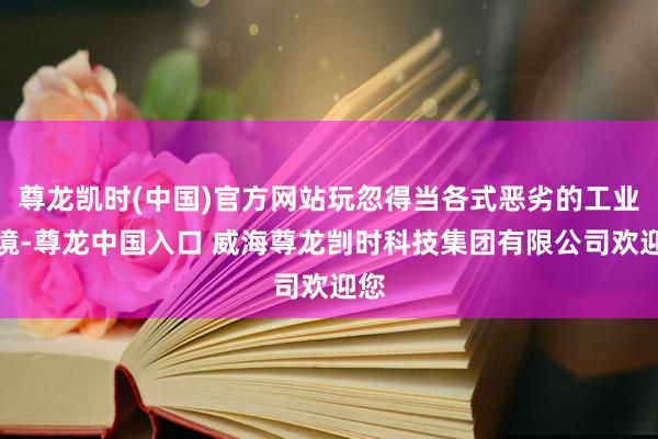 尊龙凯时(中国)官方网站玩忽得当各式恶劣的工业环境-尊龙中国入口 威海尊龙剀时科技集团有限公司欢迎您