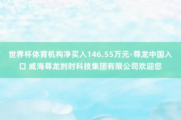 世界杯体育机构净买入146.55万元-尊龙中国入口 威海尊龙剀时科技集团有限公司欢迎您