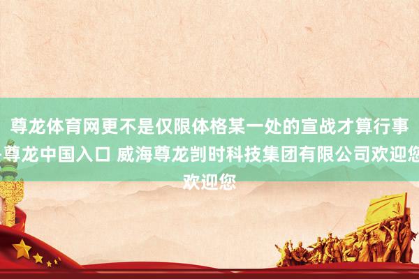 尊龙体育网更不是仅限体格某一处的宣战才算行事-尊龙中国入口 威海尊龙剀时科技集团有限公司欢迎您
