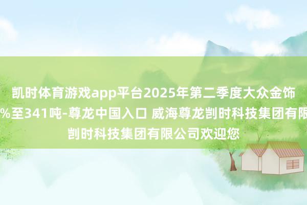 凯时体育游戏app平台2025年第二季度大众金饰需求下跌14%至341吨-尊龙中国入口 威海尊龙剀时科技集团有限公司欢迎您