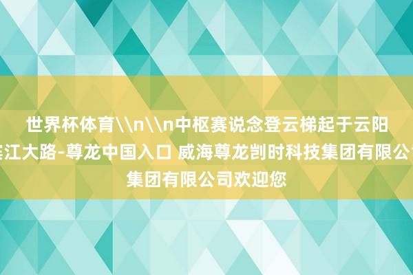 世界杯体育\n\n中枢赛说念登云梯起于云阳新县城滨江大路-尊龙中国入口 威海尊龙剀时科技集团有限公司欢迎您