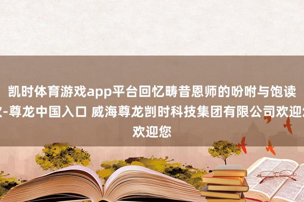 凯时体育游戏app平台回忆畴昔恩师的吩咐与饱读吹-尊龙中国入口 威海尊龙剀时科技集团有限公司欢迎您