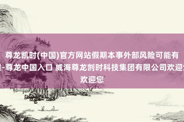 尊龙凯时(中国)官方网站假期本事外部风险可能有限-尊龙中国入口 威海尊龙剀时科技集团有限公司欢迎您