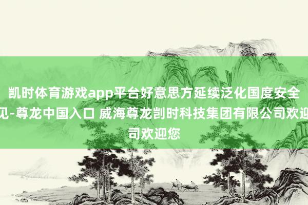 凯时体育游戏app平台好意思方延续泛化国度安全主见-尊龙中国入口 威海尊龙剀时科技集团有限公司欢迎您