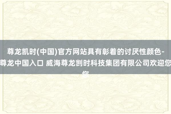 尊龙凯时(中国)官方网站具有彰着的讨厌性颜色-尊龙中国入口 威海尊龙剀时科技集团有限公司欢迎您