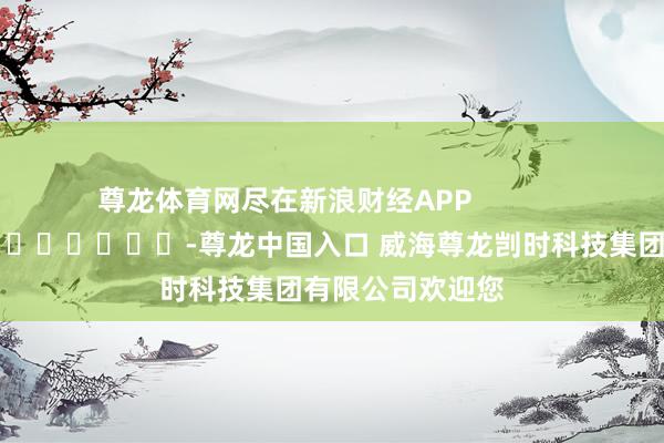 尊龙体育网尽在新浪财经APP            													-尊龙中国入口 威海尊龙剀时科技集团有限公司欢迎您