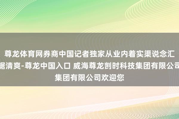 尊龙体育网券商中国记者独家从业内着实渠说念汇总的数据清爽-尊龙中国入口 威海尊龙剀时科技集团有限公司欢迎您