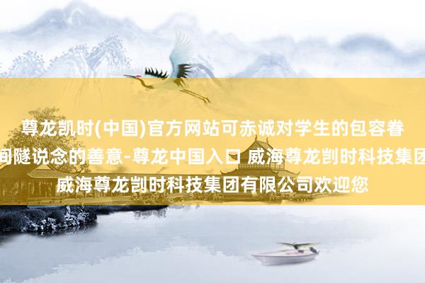 尊龙凯时(中国)官方网站可赤诚对学生的包容眷注、平时孩童之间隧说念的善意-尊龙中国入口 威海尊龙剀时科技集团有限公司欢迎您