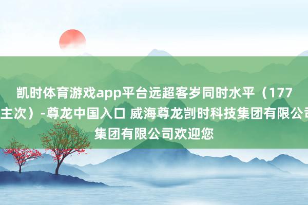 凯时体育游戏app平台远超客岁同时水平（1777万东谈主次）-尊龙中国入口 威海尊龙剀时科技集团有限公司欢迎您