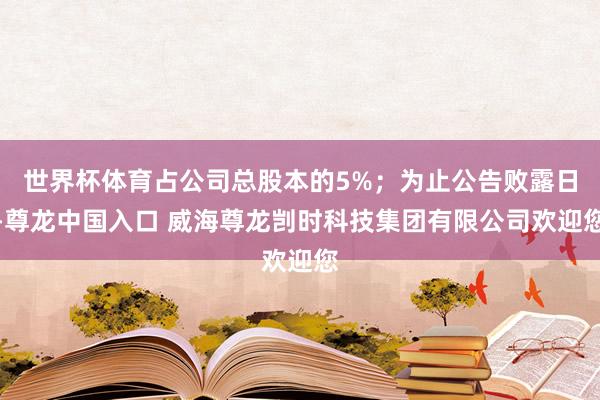 世界杯体育占公司总股本的5%；为止公告败露日-尊龙中国入口 威海尊龙剀时科技集团有限公司欢迎您
