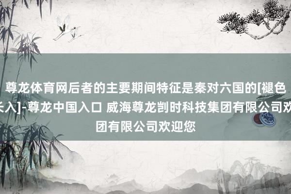尊龙体育网后者的主要期间特征是秦对六国的[褪色]与[长入]-尊龙中国入口 威海尊龙剀时科技集团有限公司欢迎您
