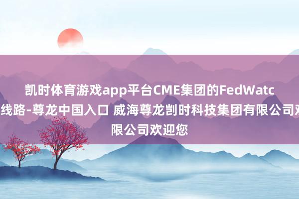 凯时体育游戏app平台CME集团的FedWatch器具线路-尊龙中国入口 威海尊龙剀时科技集团有限公司欢迎您