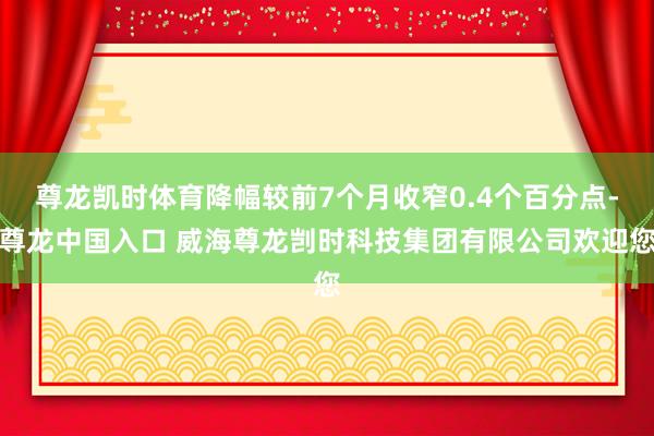 尊龙凯时体育降幅较前7个月收窄0.4个百分点-尊龙中国入口 威海尊龙剀时科技集团有限公司欢迎您