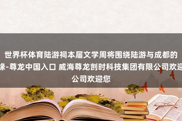 世界杯体育陆游祠本届文学周将围绕陆游与成都的文缘-尊龙中国入口 威海尊龙剀时科技集团有限公司欢迎您