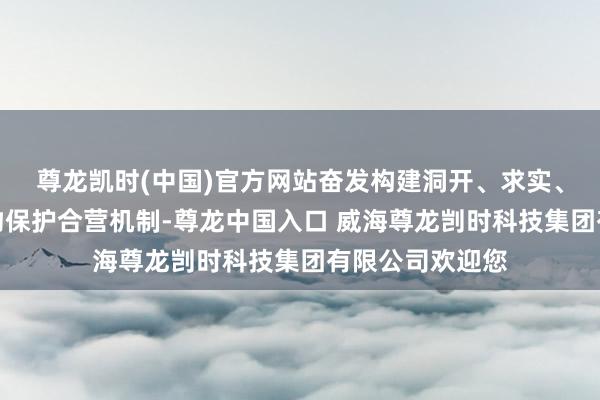 尊龙凯时(中国)官方网站奋发构建洞开、求实、共赢的区域文物保护合营机制-尊龙中国入口 威海尊龙剀时科技集团有限公司欢迎您