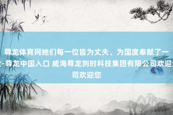 尊龙体育网她们每一位皆为丈夫、为国度奉献了一世-尊龙中国入口 威海尊龙剀时科技集团有限公司欢迎您