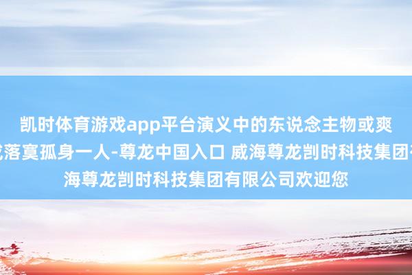 凯时体育游戏app平台演义中的东说念主物或爽快、或较真、或落寞孤身一人-尊龙中国入口 威海尊龙剀时科技集团有限公司欢迎您