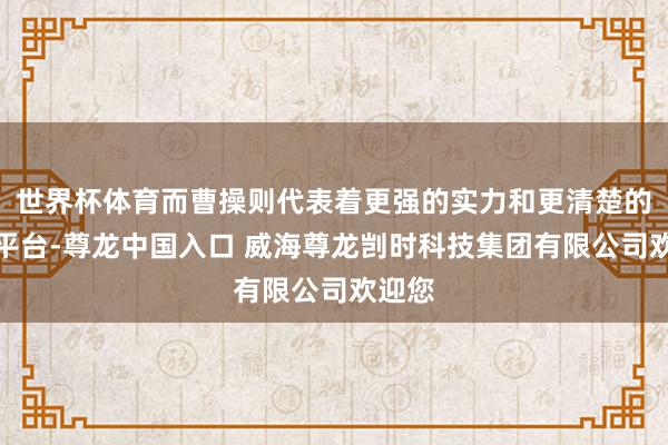 世界杯体育而曹操则代表着更强的实力和更清楚的发展平台-尊龙中国入口 威海尊龙剀时科技集团有限公司欢迎您