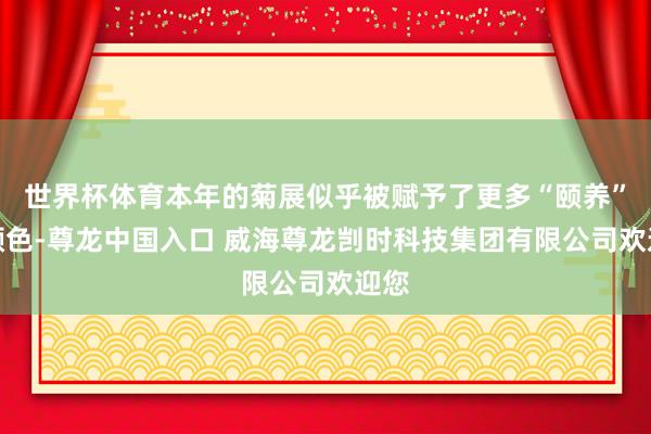 世界杯体育本年的菊展似乎被赋予了更多“颐养”的颜色-尊龙中国入口 威海尊龙剀时科技集团有限公司欢迎您