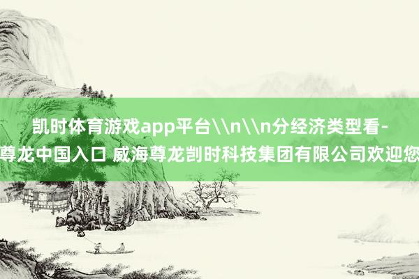凯时体育游戏app平台\n\n分经济类型看-尊龙中国入口 威海尊龙剀时科技集团有限公司欢迎您
