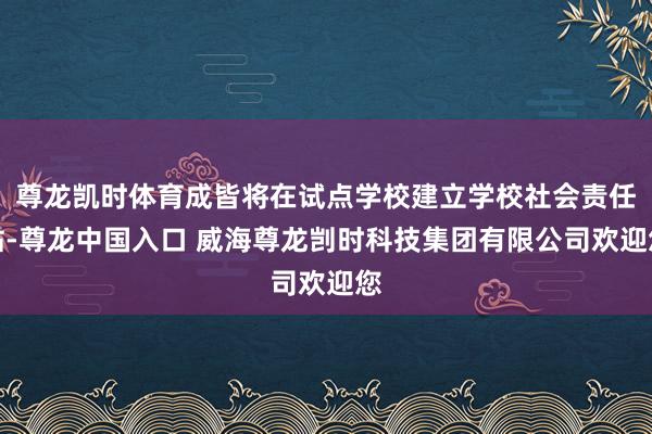 尊龙凯时体育成皆将在试点学校建立学校社会责任站-尊龙中国入口 威海尊龙剀时科技集团有限公司欢迎您