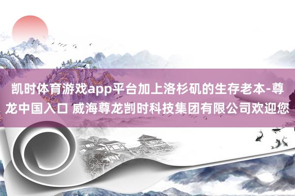 凯时体育游戏app平台加上洛杉矶的生存老本-尊龙中国入口 威海尊龙剀时科技集团有限公司欢迎您