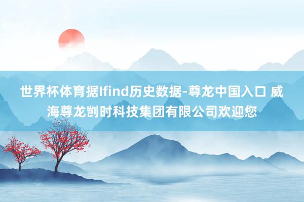 世界杯体育据Ifind历史数据-尊龙中国入口 威海尊龙剀时科技集团有限公司欢迎您