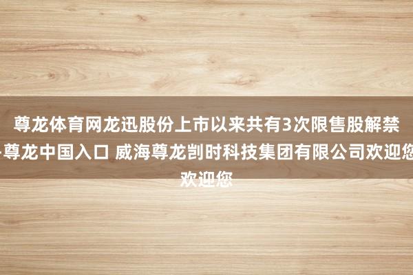 尊龙体育网龙迅股份上市以来共有3次限售股解禁-尊龙中国入口 威海尊龙剀时科技集团有限公司欢迎您