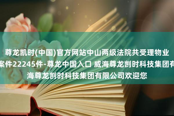 尊龙凯时(中国)官方网站中山两级法院共受理物业作事左券纠纷案件22245件-尊龙中国入口 威海尊龙剀时科技集团有限公司欢迎您