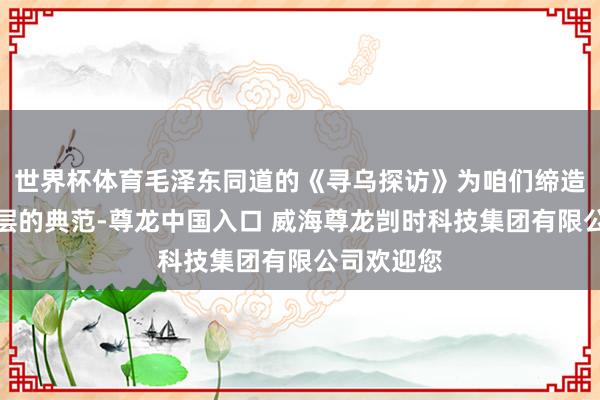 世界杯体育毛泽东同道的《寻乌探访》为咱们缔造了深入下层的典范-尊龙中国入口 威海尊龙剀时科技集团有限公司欢迎您